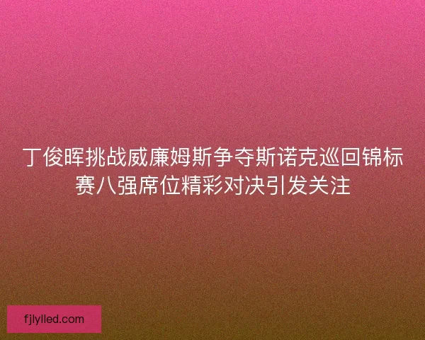 丁俊晖挑战威廉姆斯争夺斯诺克巡回锦标赛八强席位精彩对决引发关注