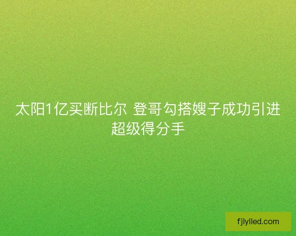 太阳1亿买断比尔 登哥勾搭嫂子成功引进超级得分手