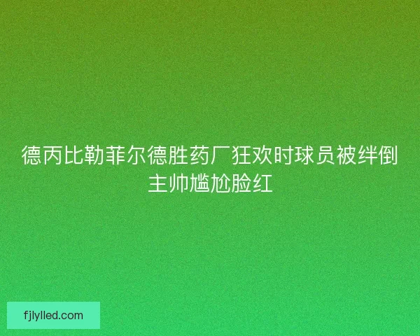 德丙比勒菲尔德胜药厂狂欢时球员被绊倒主帅尴尬脸红