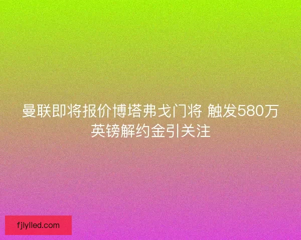 曼联即将报价博塔弗戈门将 触发580万英镑解约金引关注 曼联即将报价博塔弗戈门将 触发580万英镑解约金引关注