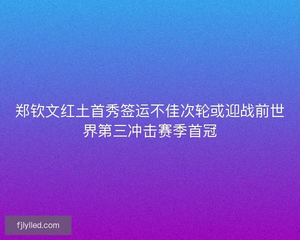 郑钦文红土首秀签运不佳次轮或迎战前世界第三冲击赛季首冠 郑钦文红土首秀签运不佳次轮或迎战前世界第三冲击赛季首冠