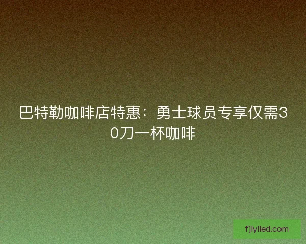 巴特勒咖啡店特惠：勇士球员专享仅需30刀一杯咖啡