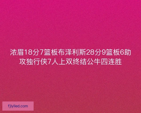 浓眉18分7篮板布泽利斯28分9篮板6助攻独行侠7人上双终结公牛四连胜