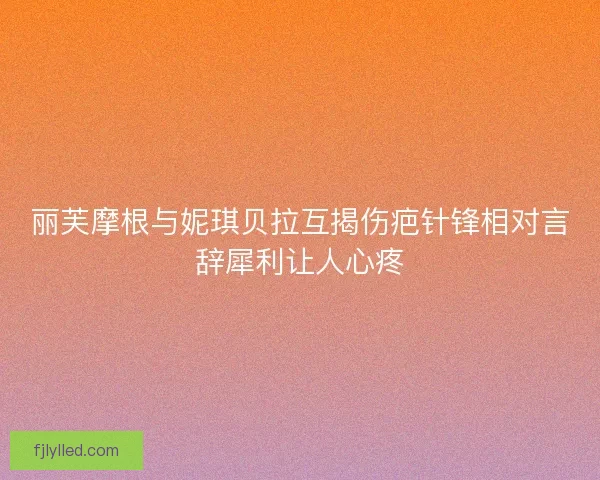 丽芙摩根与妮琪贝拉互揭伤疤针锋相对言辞犀利让人心疼