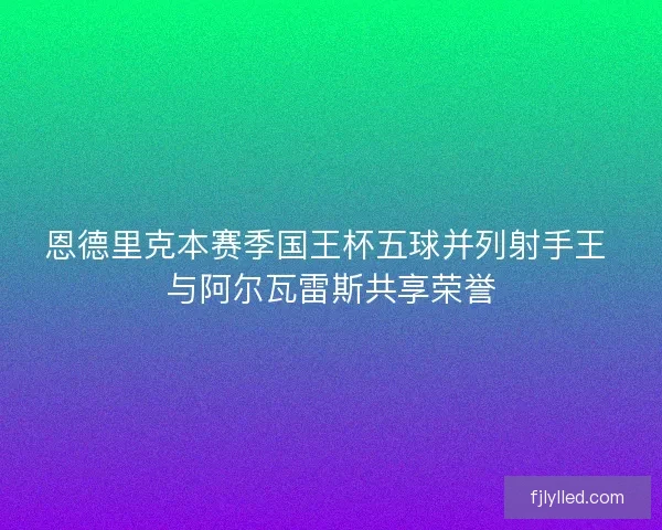 恩德里克本赛季国王杯五球并列射手王 与阿尔瓦雷斯共享荣誉 恩德里克本赛季国王杯五球并列射手王 与阿尔瓦雷斯共享荣誉