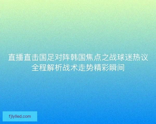 直播直击国足对阵韩国焦点之战球迷热议全程解析战术走势精彩瞬间
