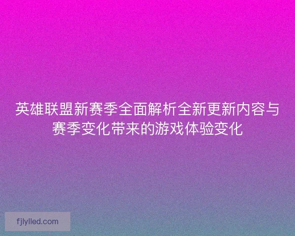 英雄联盟新赛季全面解析全新更新内容与赛季变化带来的游戏体验变化 英雄联盟新赛季全面解析全新更新内容与赛季变化带来的游戏体验变化