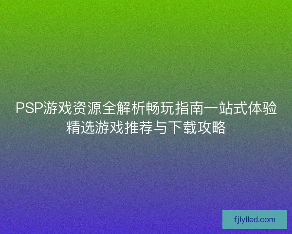 PSP游戏资源全解析畅玩指南一站式体验精选游戏推荐与下载攻略 PSP游戏资源全解析畅玩指南一站式体验精选游戏推荐与下载攻略