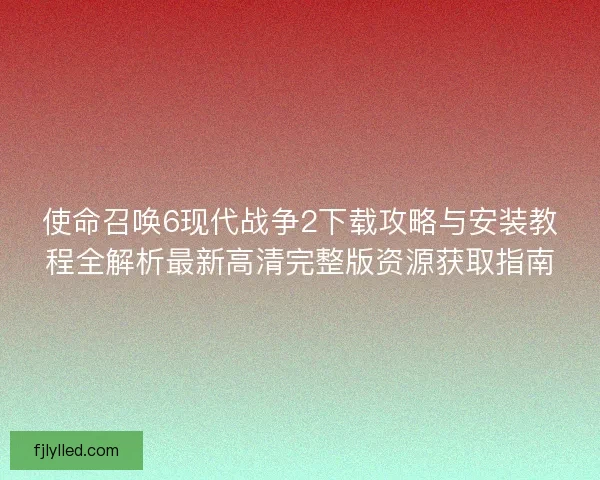 使命召唤6现代战争2下载攻略与安装教程全解析最新高清完整版资源获取指南 使命召唤6现代战争2下载攻略与安装教程全解析最新高清完整版资源获取指南
