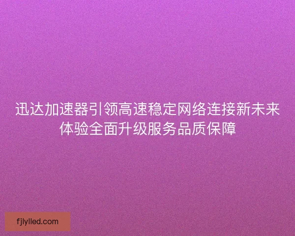 迅达加速器引领高速稳定网络连接新未来体验全面升级服务品质保障