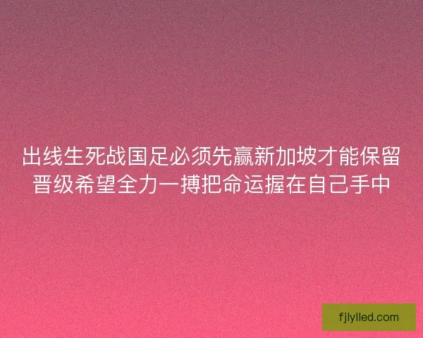 出线生死战国足必须先赢新加坡才能保留晋级希望全力一搏把命运握在自己手中