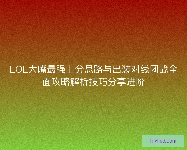 LOL大嘴最强上分思路与出装对线团战全面攻略解析技巧分享进阶 LOL大嘴最强上分思路与出装对线团战全面攻略解析技巧分享进阶