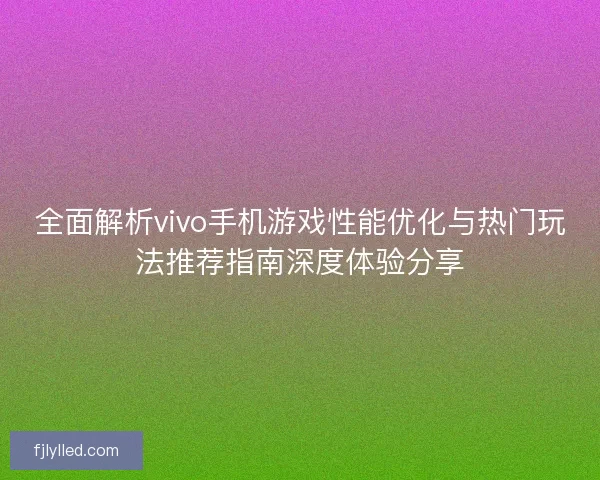 全面解析vivo手机游戏性能优化与热门玩法推荐指南深度体验分享 全面解析vivo手机游戏性能优化与热门玩法推荐指南深度体验分享