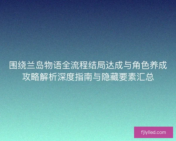 围绕兰岛物语全流程结局达成与角色养成攻略解析深度指南与隐藏要素汇总