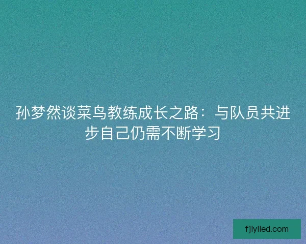 孙梦然谈菜鸟教练成长之路：与队员共进步自己仍需不断学习
