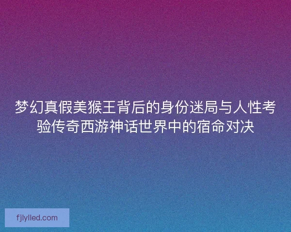 梦幻真假美猴王背后的身份迷局与人性考验传奇西游神话世界中的宿命对决 梦幻真假美猴王背后的身份迷局与人性考验传奇西游神话世界中的宿命对决