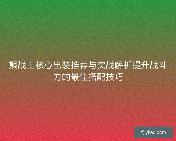 熊战士核心出装推荐与实战解析提升战斗力的最佳搭配技巧
