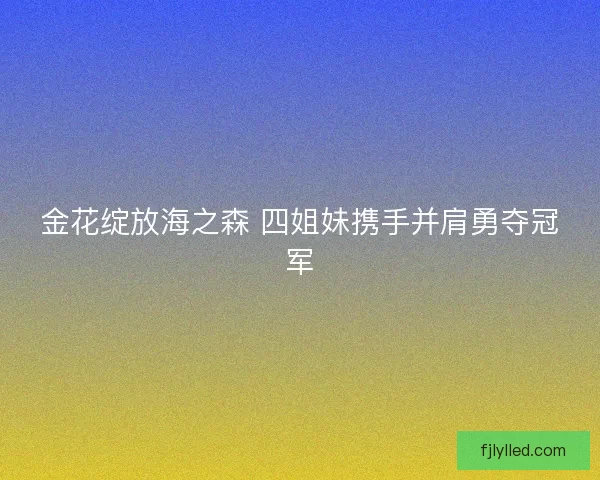 金花绽放海之森 四姐妹携手并肩勇夺冠军 金花绽放海之森 四姐妹携手并肩勇夺冠军