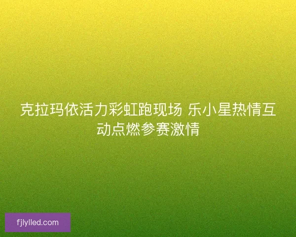 克拉玛依活力彩虹跑现场 乐小星热情互动点燃参赛激情