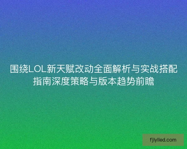 围绕LOL新天赋改动全面解析与实战搭配指南深度策略与版本趋势前瞻 围绕LOL新天赋改动全面解析与实战搭配指南深度策略与版本趋势前瞻