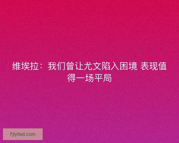 维埃拉：我们曾让尤文陷入困境 表现值得一场平局