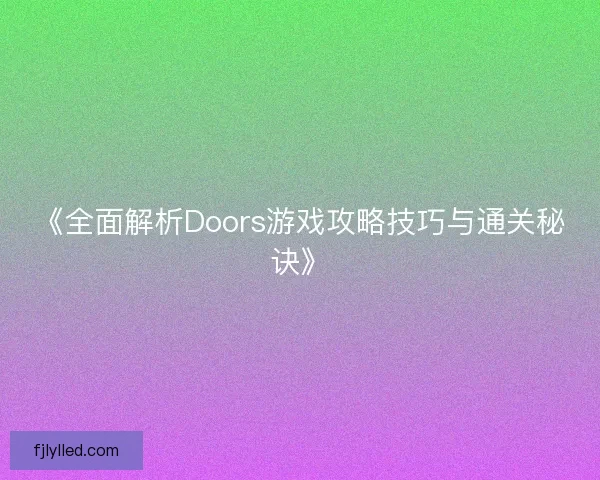 《全面解析Doors游戏攻略技巧与通关秘诀》 《全面解析Doors游戏攻略技巧与通关秘诀》