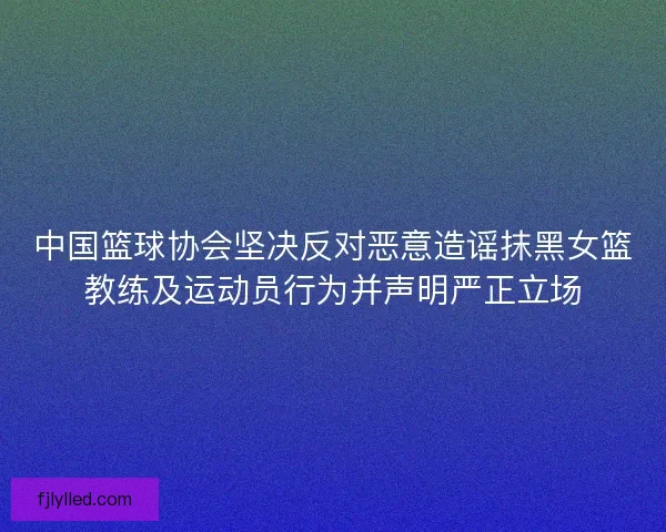 中国篮球协会坚决反对恶意造谣抹黑女篮教练及运动员行为并声明严正立场