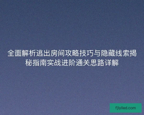 全面解析逃出房间攻略技巧与隐藏线索揭秘指南实战进阶通关思路详解