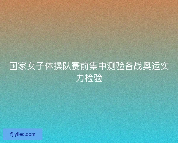 国家女子体操队赛前集中测验备战奥运实力检验