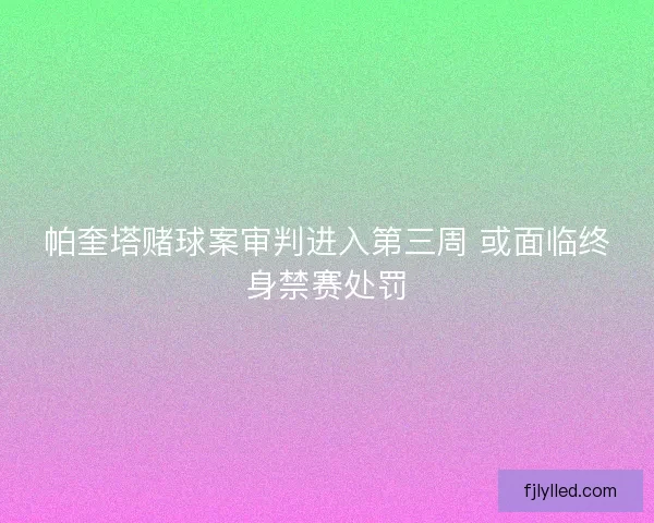 帕奎塔赌球案审判进入第三周 或面临终身禁赛处罚 帕奎塔赌球案审判进入第三周 或面临终身禁赛处罚