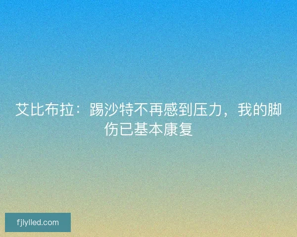 艾比布拉:踢沙特不再感到压力,我的脚伤已基本康复 艾比布拉:踢沙特不再感到压力,我的脚伤已基本康复