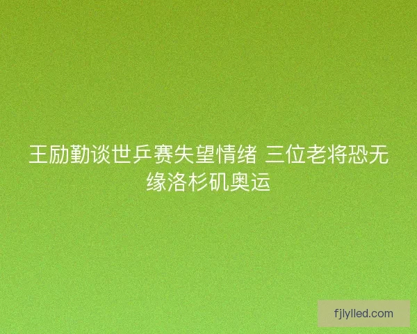 王励勤谈世乒赛失望情绪 三位老将恐无缘洛杉矶奥运