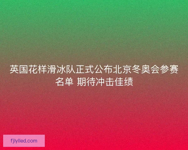 英国花样滑冰队正式公布北京冬奥会参赛名单 期待冲击佳绩