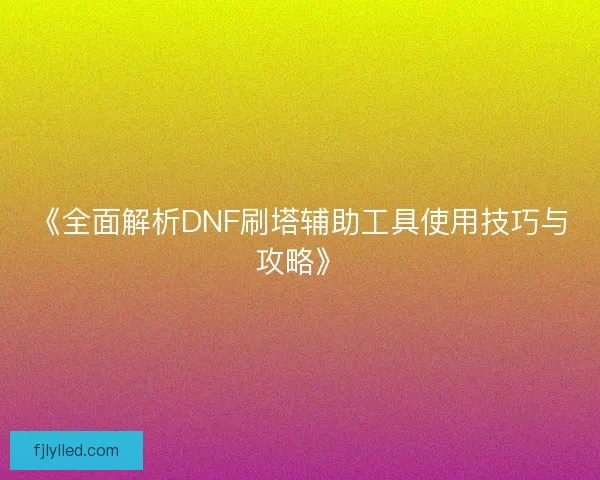 《全面解析DNF刷塔辅助工具使用技巧与攻略》 《全面解析DNF刷塔辅助工具使用技巧与攻略》