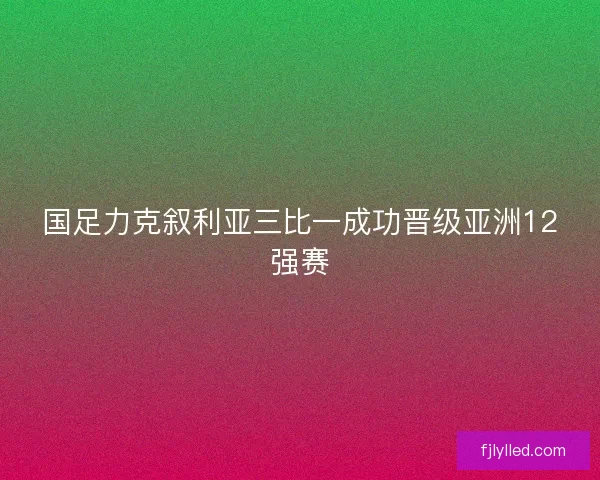 国足力克叙利亚三比一成功晋级亚洲12强赛