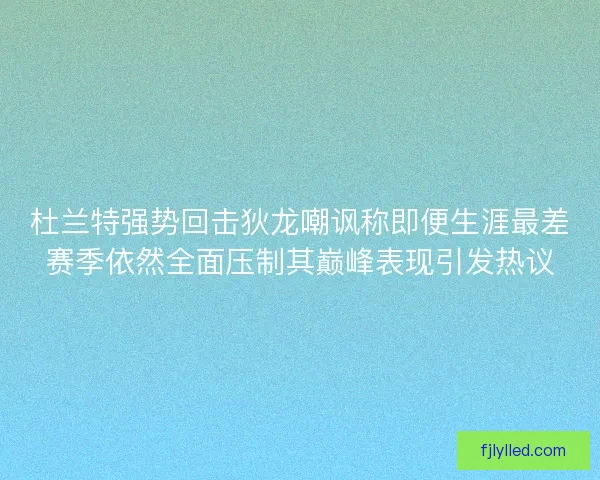 杜兰特强势回击狄龙嘲讽称即便生涯最差赛季依然全面压制其巅峰表现引发热议