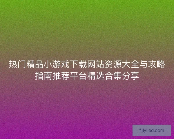 热门精品小游戏下载网站资源大全与攻略指南推荐平台精选合集分享