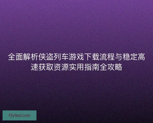 全面解析侠盗列车游戏下载流程与稳定高速获取资源实用指南全攻略 全面解析侠盗列车游戏下载流程与稳定高速获取资源实用指南全攻略
