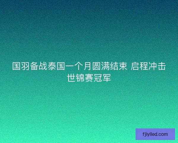 国羽备战泰国一个月圆满结束 启程冲击世锦赛冠军
