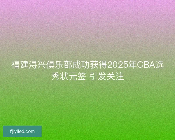 福建浔兴俱乐部成功获得2025年CBA选秀状元签 引发关注 福建浔兴俱乐部成功获得2025年CBA选秀状元签 引发关注