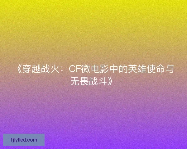 《穿越战火:CF微电影中的英雄使命与无畏战斗》 《穿越战火:CF微电影中的英雄使命与无畏战斗》
