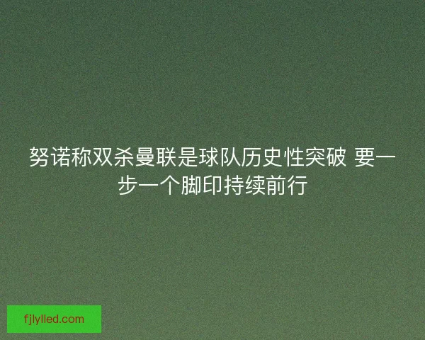 努诺称双杀曼联是球队历史性突破 要一步一个脚印持续前行 努诺称双杀曼联是球队历史性突破 要一步一个脚印持续前行