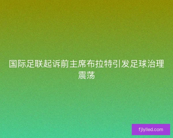 国际足联起诉前主席布拉特引发足球治理震荡 国际足联起诉前主席布拉特引发足球治理震荡