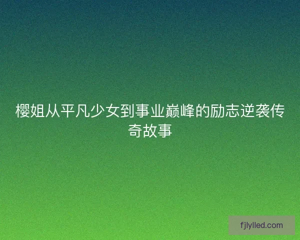 樱姐从平凡少女到事业巅峰的励志逆袭传奇故事 樱姐从平凡少女到事业巅峰的励志逆袭传奇故事