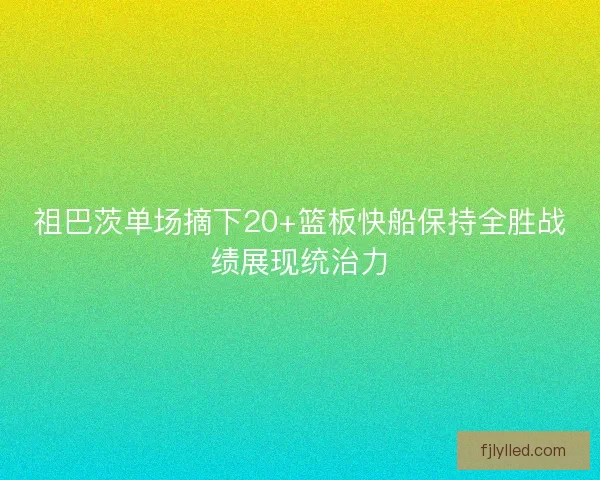 祖巴茨单场摘下20+篮板快船保持全胜战绩展现统治力